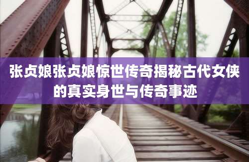 张贞娘张贞娘惊世传奇揭秘古代女侠的真实身世与传奇事迹