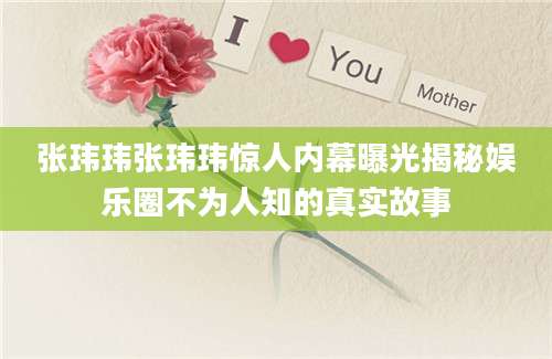 张玮玮张玮玮惊人内幕曝光揭秘娱乐圈不为人知的真实故事