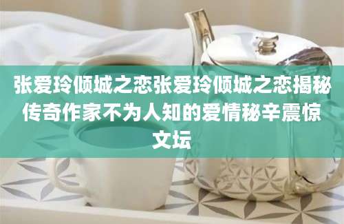 张爱玲倾城之恋张爱玲倾城之恋揭秘传奇作家不为人知的爱情秘辛震惊文坛