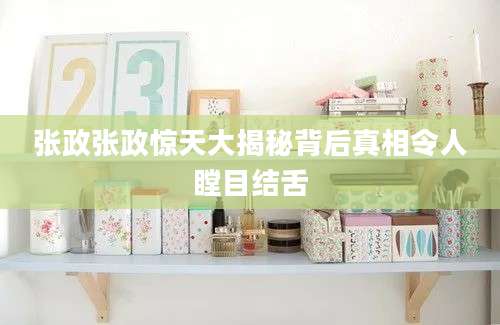 张政张政惊天大揭秘背后真相令人瞠目结舌