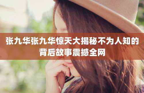 张九华张九华惊天大揭秘不为人知的背后故事震撼全网