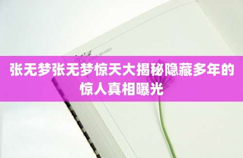 张无梦张无梦惊天大揭秘隐藏多年的惊人真相曝光