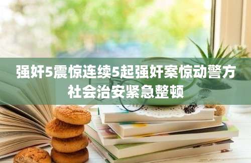 强奸5震惊连续5起强奸案惊动警方社会治安紧急整顿