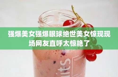 强爆美女强爆眼球绝世美女惊现现场网友直呼太惊艳了
