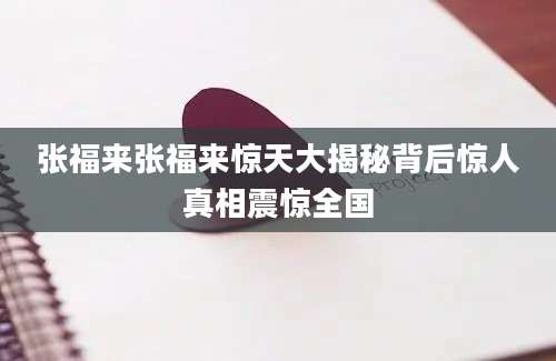 张福来张福来惊天大揭秘背后惊人真相震惊全国
