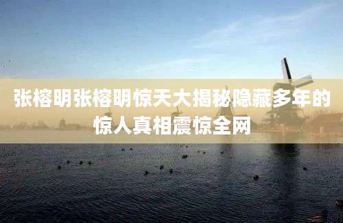 张榕明张榕明惊天大揭秘隐藏多年的惊人真相震惊全网