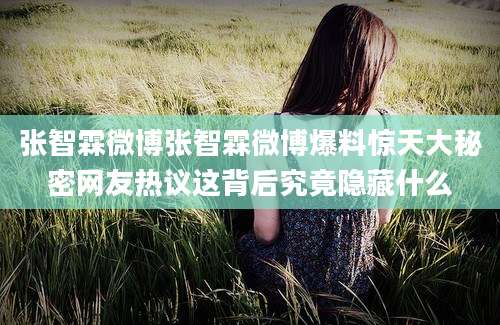 张智霖微博张智霖微博爆料惊天大秘密网友热议这背后究竟隐藏什么