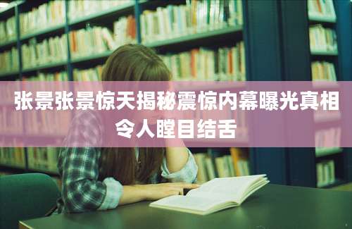 张景张景惊天揭秘震惊内幕曝光真相令人瞠目结舌