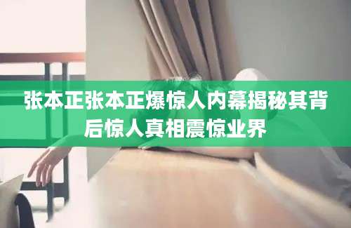 张本正张本正爆惊人内幕揭秘其背后惊人真相震惊业界