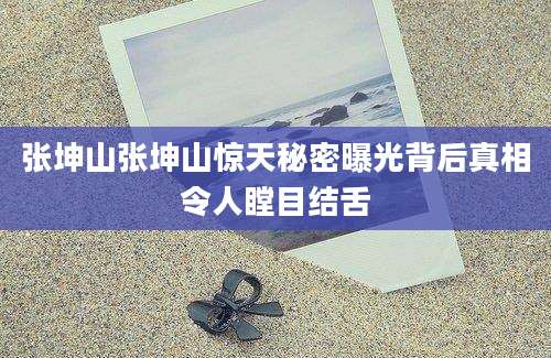 张坤山张坤山惊天秘密曝光背后真相令人瞠目结舌