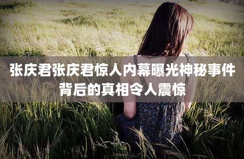 张庆君张庆君惊人内幕曝光神秘事件背后的真相令人震惊