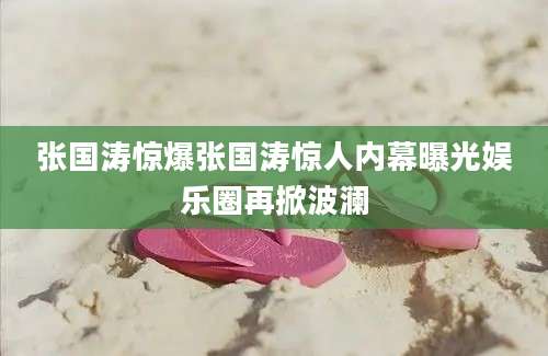 张国涛惊爆张国涛惊人内幕曝光娱乐圈再掀波澜