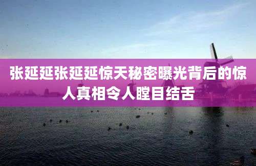 张延延张延延惊天秘密曝光背后的惊人真相令人瞠目结舌