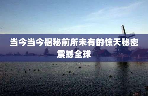 当今当今揭秘前所未有的惊天秘密震撼全球
