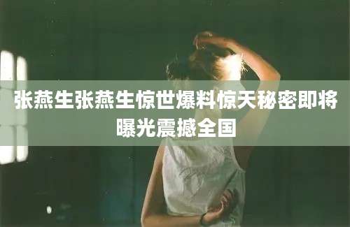 张燕生张燕生惊世爆料惊天秘密即将曝光震撼全国