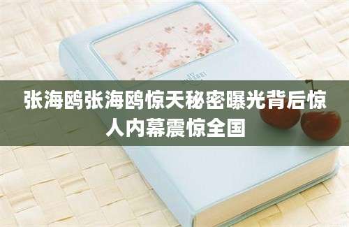 张海鸥张海鸥惊天秘密曝光背后惊人内幕震惊全国