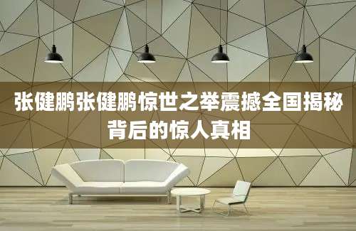 张健鹏张健鹏惊世之举震撼全国揭秘背后的惊人真相