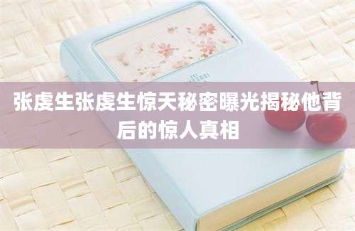 张虔生张虔生惊天秘密曝光揭秘他背后的惊人真相