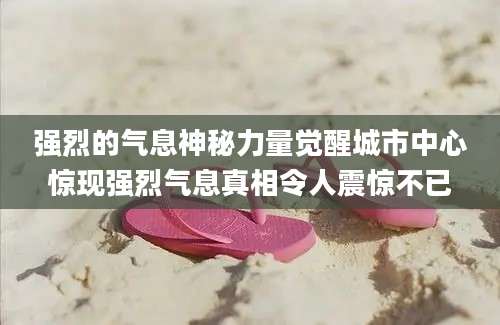 强烈的气息神秘力量觉醒城市中心惊现强烈气息真相令人震惊不已