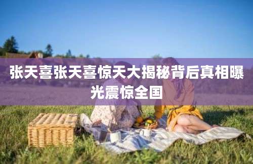张天喜张天喜惊天大揭秘背后真相曝光震惊全国