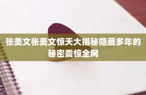 张美文张美文惊天大揭秘隐藏多年的秘密震惊全网