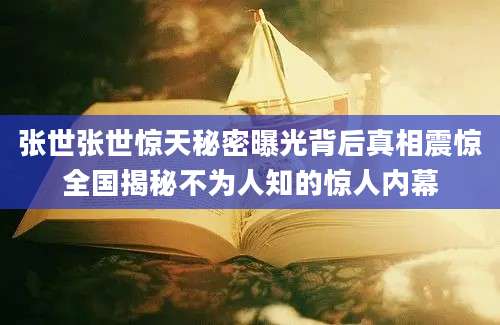 张世张世惊天秘密曝光背后真相震惊全国揭秘不为人知的惊人内幕
