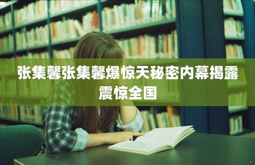 张集馨张集馨爆惊天秘密内幕揭露震惊全国