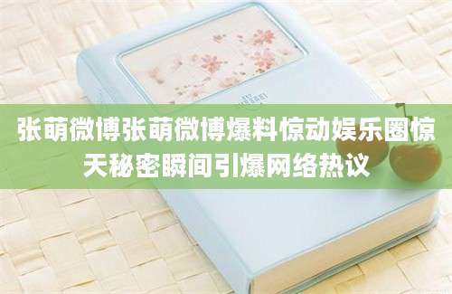 张萌微博张萌微博爆料惊动娱乐圈惊天秘密瞬间引爆网络热议