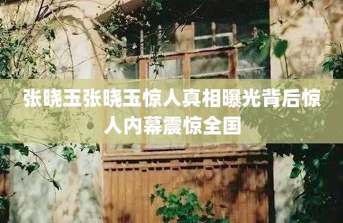 张晓玉张晓玉惊人真相曝光背后惊人内幕震惊全国