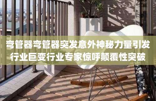 弯管器弯管器突发意外神秘力量引发行业巨变行业专家惊呼颠覆性突破