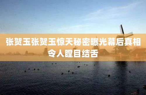 张贺玉张贺玉惊天秘密曝光幕后真相令人瞠目结舌
