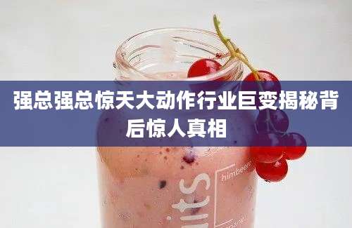 强总强总惊天大动作行业巨变揭秘背后惊人真相