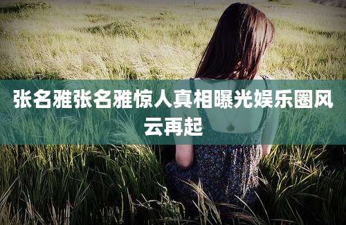 张名雅张名雅惊人真相曝光娱乐圈风云再起