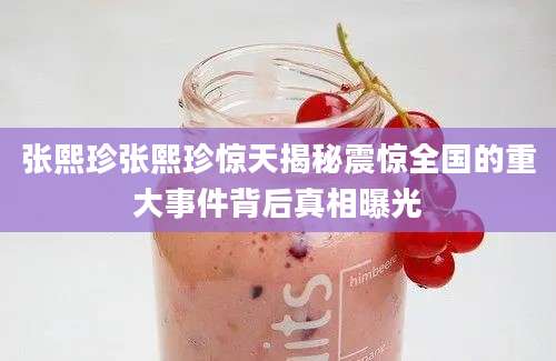 张熙珍张熙珍惊天揭秘震惊全国的重大事件背后真相曝光