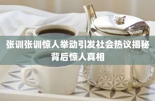 张训张训惊人举动引发社会热议揭秘背后惊人真相