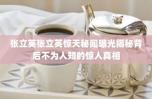 张立英张立英惊天秘闻曝光揭秘背后不为人知的惊人真相