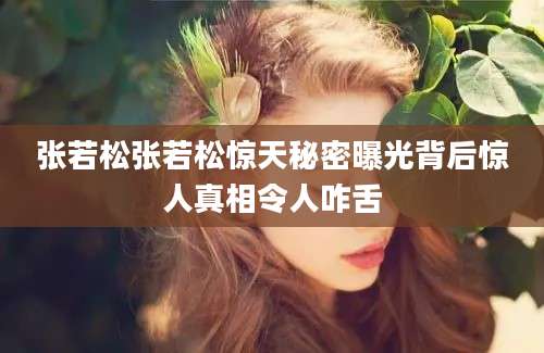 张若松张若松惊天秘密曝光背后惊人真相令人咋舌