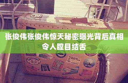 张俊伟张俊伟惊天秘密曝光背后真相令人瞠目结舌