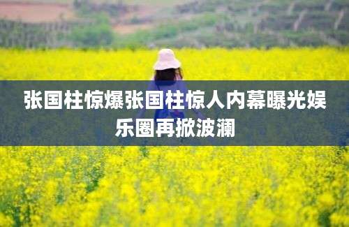 张国柱惊爆张国柱惊人内幕曝光娱乐圈再掀波澜