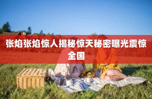 张焰张焰惊人揭秘惊天秘密曝光震惊全国