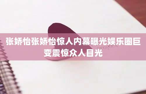 张娇怡张娇怡惊人内幕曝光娱乐圈巨变震惊众人目光