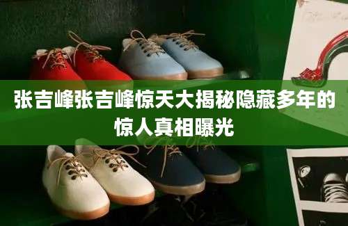 张吉峰张吉峰惊天大揭秘隐藏多年的惊人真相曝光
