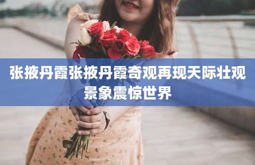 张掖丹霞张掖丹霞奇观再现天际壮观景象震惊世界
