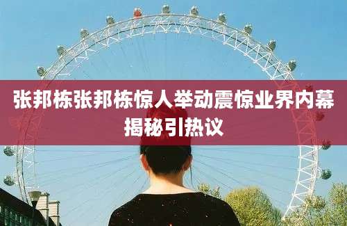 张邦栋张邦栋惊人举动震惊业界内幕揭秘引热议