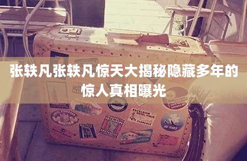 张轶凡张轶凡惊天大揭秘隐藏多年的惊人真相曝光
