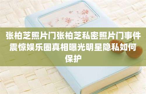 张柏芝照片门张柏芝私密照片门事件震惊娱乐圈真相曝光明星隐私如何保护