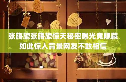 张旖旎张旖旎惊天秘密曝光竟隐藏如此惊人背景网友不敢相信