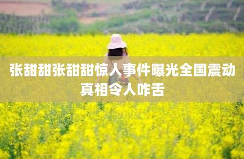 张甜甜张甜甜惊人事件曝光全国震动真相令人咋舌
