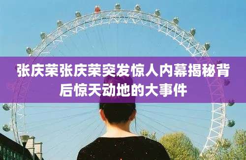 张庆荣张庆荣突发惊人内幕揭秘背后惊天动地的大事件