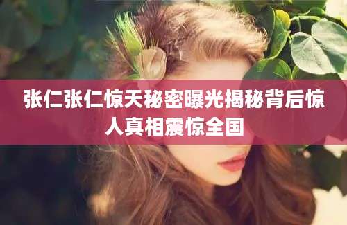 张仁张仁惊天秘密曝光揭秘背后惊人真相震惊全国